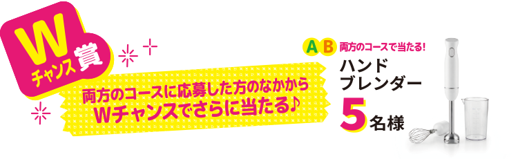 Wチャンス賞 両方のコースに応募した方のなかからWチャンスでさらに当たる♪